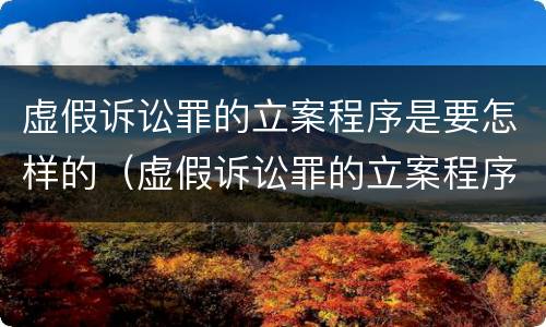虚假诉讼罪的立案程序是要怎样的（虚假诉讼罪的立案程序是要怎样的呢）