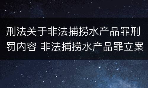 刑法关于非法捕捞水产品罪刑罚内容 非法捕捞水产品罪立案标准、量刑