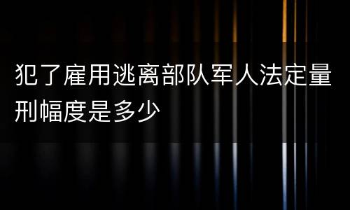 犯了雇用逃离部队军人法定量刑幅度是多少