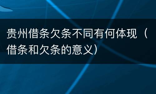 贵州借条欠条不同有何体现（借条和欠条的意义）
