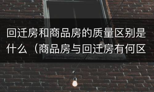 回迁房和商品房的质量区别是什么（商品房与回迁房有何区别）