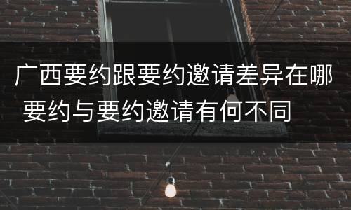 广西要约跟要约邀请差异在哪 要约与要约邀请有何不同