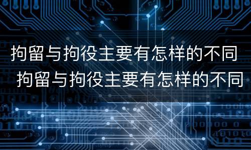 拘留与拘役主要有怎样的不同 拘留与拘役主要有怎样的不同呢