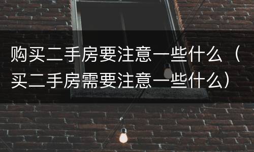 购买二手房要注意一些什么（买二手房需要注意一些什么）