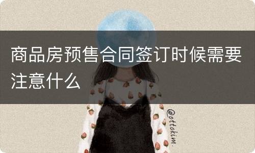 商品房预售合同签订时候需要注意什么