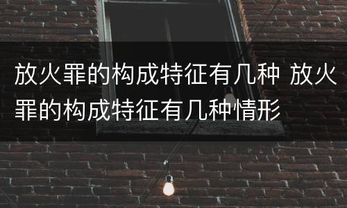 放火罪的构成特征有几种 放火罪的构成特征有几种情形