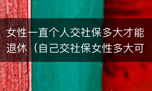 女性一直个人交社保多大才能退休（自己交社保女性多大可以退休）