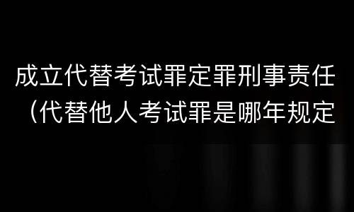 成立代替考试罪定罪刑事责任（代替他人考试罪是哪年规定）