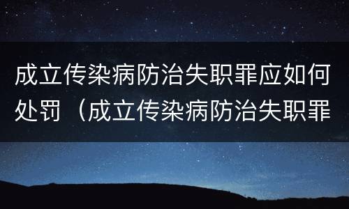 成立传染病防治失职罪应如何处罚（成立传染病防治失职罪应如何处罚）