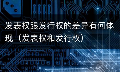发表权跟发行权的差异有何体现（发表权和发行权）