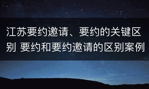 江苏要约邀请、要约的关键区别 要约和要约邀请的区别案例