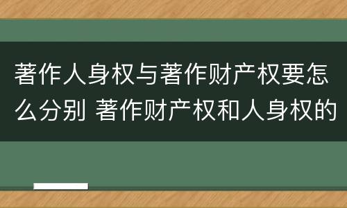 著作人身权与著作财产权要怎么分别 著作财产权和人身权的区别