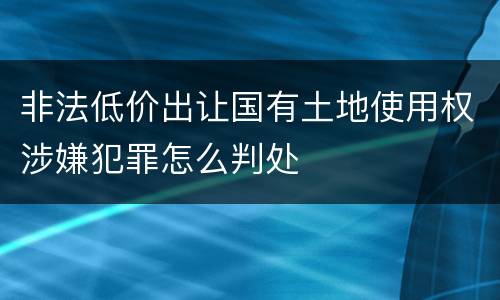 非法低价出让国有土地使用权涉嫌犯罪怎么判处