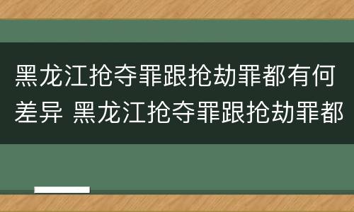 黑龙江抢夺罪跟抢劫罪都有何差异 黑龙江抢夺罪跟抢劫罪都有何差异呢