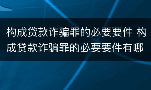 构成贷款诈骗罪的必要要件 构成贷款诈骗罪的必要要件有哪些