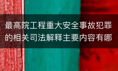 最高院工程重大安全事故犯罪的相关司法解释主要内容有哪些