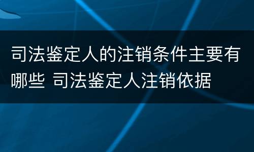 司法鉴定人的注销条件主要有哪些 司法鉴定人注销依据