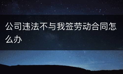 公司违法不与我签劳动合同怎么办