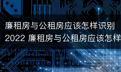 廉租房与公租房应该怎样识别2022 廉租房与公租房应该怎样识别2022年房源