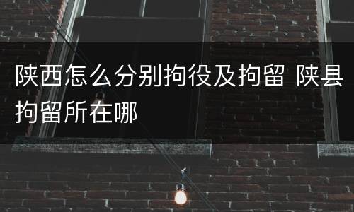 陕西怎么分别拘役及拘留 陕县拘留所在哪