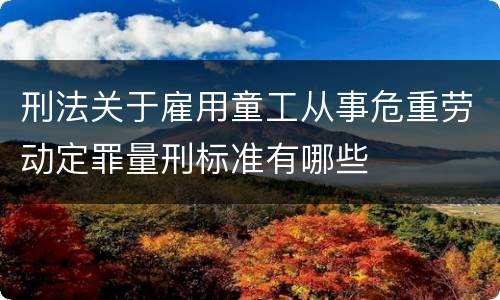 刑法关于雇用童工从事危重劳动定罪量刑标准有哪些