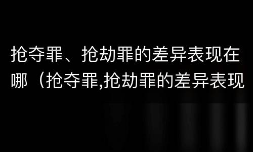 抢夺罪、抢劫罪的差异表现在哪（抢夺罪,抢劫罪的差异表现在哪些方面）