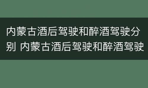 内蒙古酒后驾驶和醉酒驾驶分别 内蒙古酒后驾驶和醉酒驾驶分别是什么