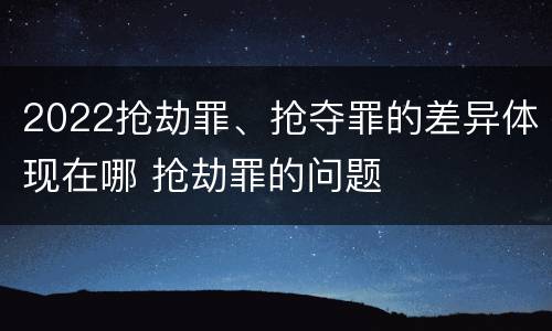 2022抢劫罪、抢夺罪的差异体现在哪 抢劫罪的问题