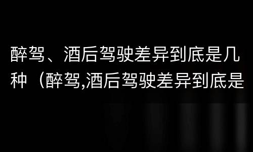 醉驾、酒后驾驶差异到底是几种（醉驾,酒后驾驶差异到底是几种行为）