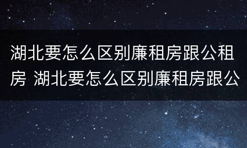 湖北要怎么区别廉租房跟公租房 湖北要怎么区别廉租房跟公租房呢