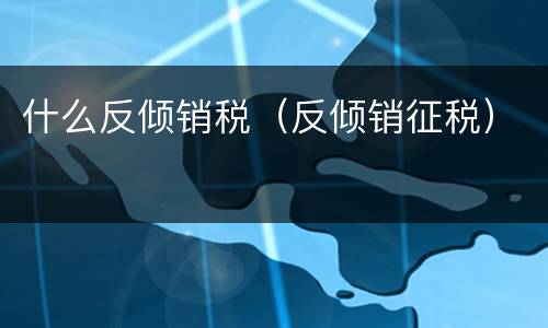 什么反倾销税（反倾销征税）