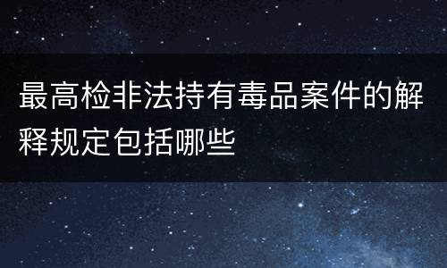 最高检非法持有毒品案件的解释规定包括哪些