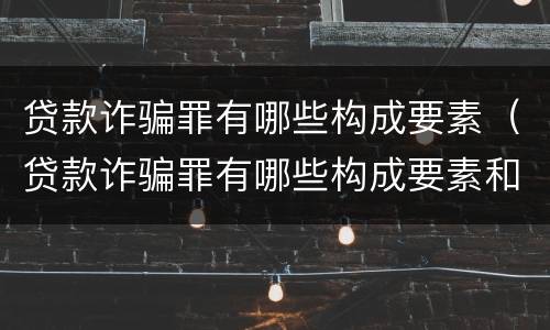 贷款诈骗罪有哪些构成要素（贷款诈骗罪有哪些构成要素和标准）
