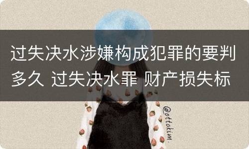 过失决水涉嫌构成犯罪的要判多久 过失决水罪 财产损失标准