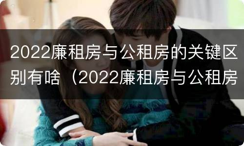 2022廉租房与公租房的关键区别有啥（2022廉租房与公租房的关键区别有啥不同）