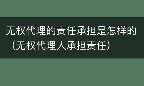 无权代理的责任承担是怎样的（无权代理人承担责任）