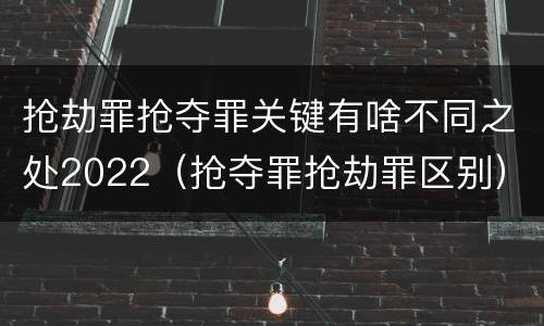 抢劫罪抢夺罪关键有啥不同之处2022（抢夺罪抢劫罪区别）