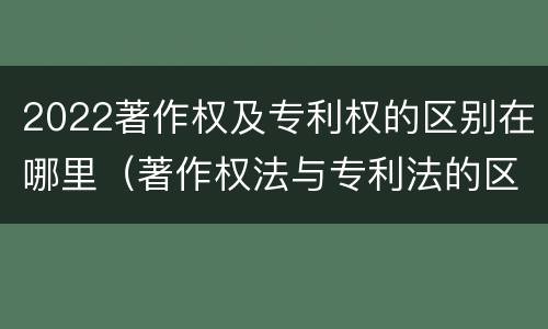 2022著作权及专利权的区别在哪里（著作权法与专利法的区别）