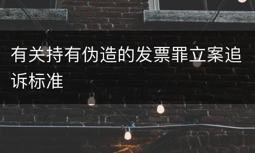 有关持有伪造的发票罪立案追诉标准