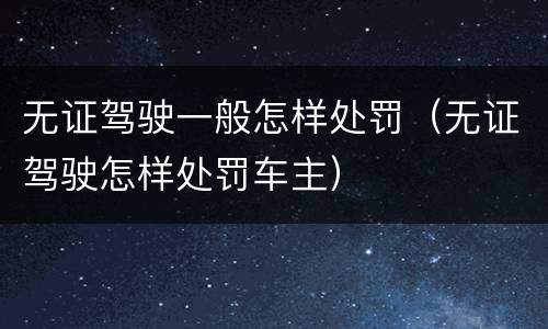 无证驾驶一般怎样处罚（无证驾驶怎样处罚车主）