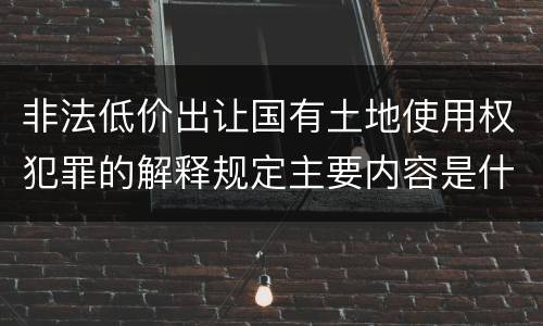 非法低价出让国有土地使用权犯罪的解释规定主要内容是什么