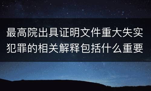最高院出具证明文件重大失实犯罪的相关解释包括什么重要规定