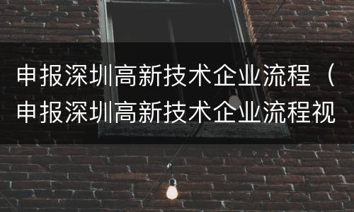 申报深圳高新技术企业流程（申报深圳高新技术企业流程视频）