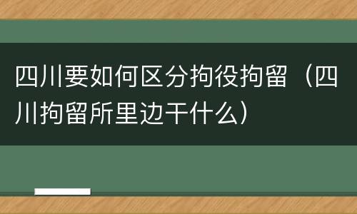 四川要如何区分拘役拘留（四川拘留所里边干什么）