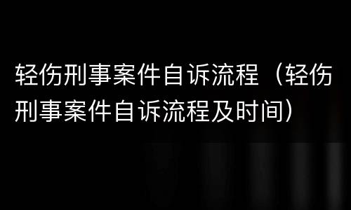 轻伤刑事案件自诉流程（轻伤刑事案件自诉流程及时间）