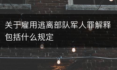 关于雇用逃离部队军人罪解释包括什么规定