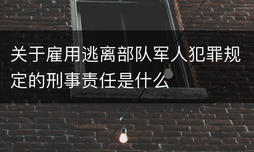 关于雇用逃离部队军人犯罪规定的刑事责任是什么