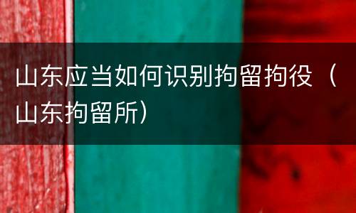 山东应当如何识别拘留拘役（山东拘留所）