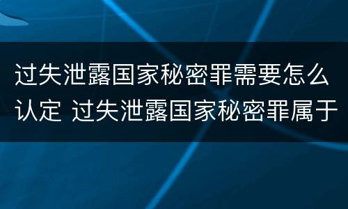 过失泄露国家秘密罪需要怎么认定 过失泄露国家秘密罪属于哪一类犯罪