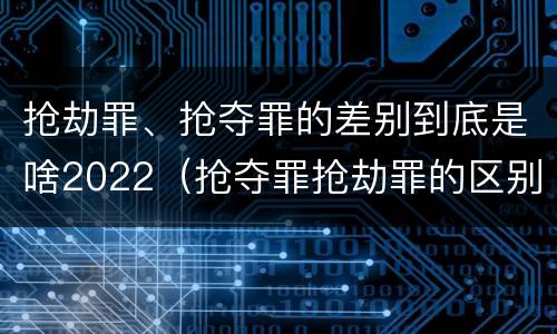 抢劫罪、抢夺罪的差别到底是啥2022（抢夺罪抢劫罪的区别）
